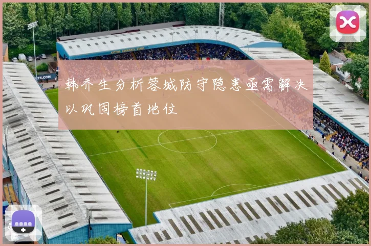 韩乔生分析蓉城防守隐患亟需解决以巩固榜首地位